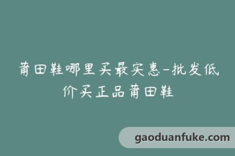 莆田鞋哪里买最实惠-批发低价买正品莆田鞋