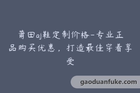 莆田aj鞋定制价格-专业正品购买优惠，打造最佳穿着享受