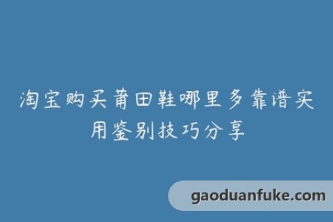 淘宝购买莆田鞋哪里多靠谱实用鉴别技巧分享