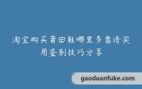 淘宝购买莆田鞋哪里多靠谱实用鉴别技巧分享