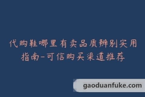 代购鞋哪里有卖品质辨别实用指南-可信购买渠道推荐