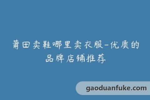 莆田卖鞋哪里卖衣服-优质的品牌店铺推荐