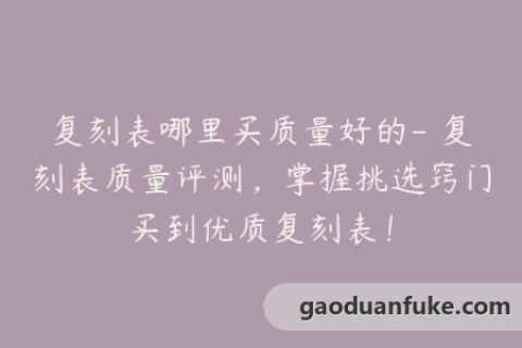 复刻表哪里买质量好的- 复刻表质量评测，掌握挑选窍门买到优质复刻表！