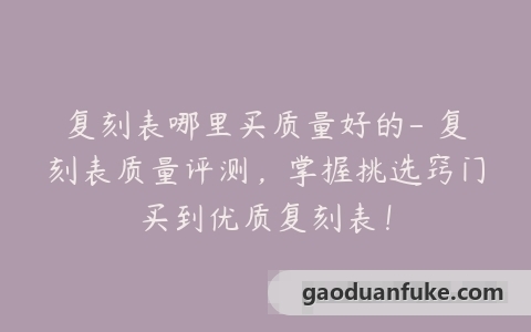 复刻表哪里买质量好的- 复刻表质量评测，掌握挑选窍门买到优质复刻表！