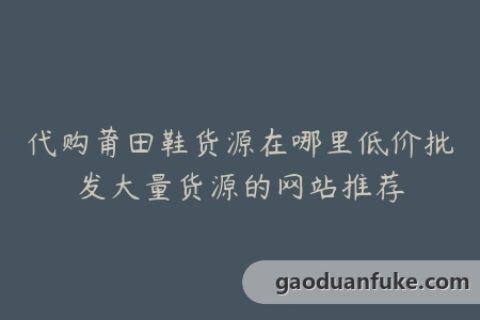 代购莆田鞋货源在哪里低价批发大量货源的网站推荐