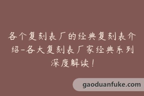 各个复刻表厂的经典复刻表介绍-各大复刻表厂家经典系列深度解读！
