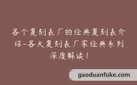 各个复刻表厂的经典复刻表介绍-各大复刻表厂家经典系列深度解读！