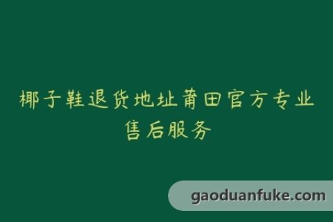 椰子鞋退货地址莆田官方专业售后服务