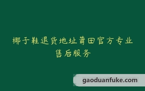 椰子鞋退货地址莆田官方专业售后服务