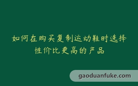 如何在购买复制运动鞋时选择性价比更高的产品