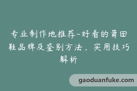 专业制作地推荐-好看的莆田鞋品牌及鉴别方法，实用技巧解析