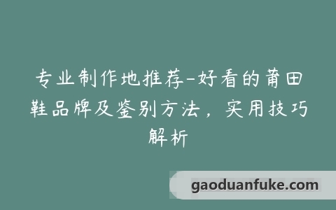 专业制作地推荐-好看的莆田鞋品牌及鉴别方法，实用技巧解析