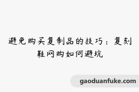 避免购买复制品的技巧：复刻鞋网购如何避坑
