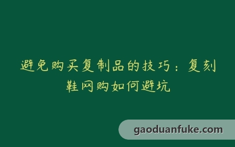 避免购买复制品的技巧：复刻鞋网购如何避坑
