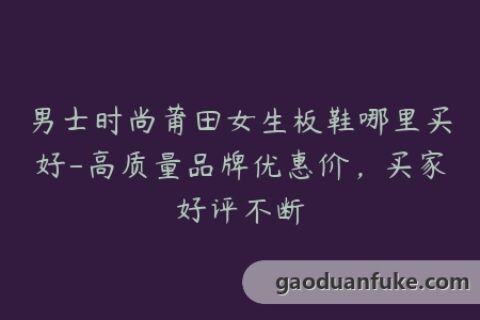 男士时尚莆田女生板鞋哪里买好-高质量品牌优惠价，买家好评不断