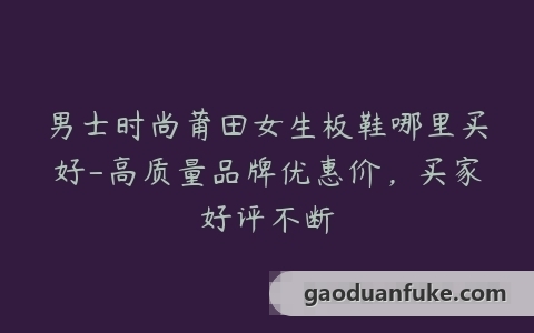 男士时尚莆田女生板鞋哪里买好-高质量品牌优惠价，买家好评不断