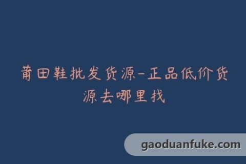 莆田鞋批发货源-正品低价货源去哪里找