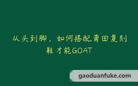 从头到脚，如何搭配莆田复刻鞋才能GOAT