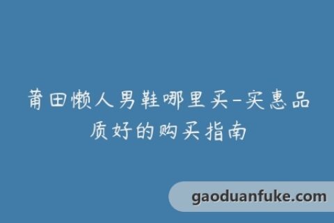 莆田懒人男鞋哪里买-实惠品质好的购买指南