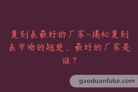复刻表最好的厂家-揭秘复刻表市场的翘楚，最好的厂家是谁？