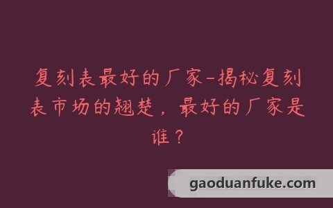 复刻表最好的厂家-揭秘复刻表市场的翘楚，最好的厂家是谁？
