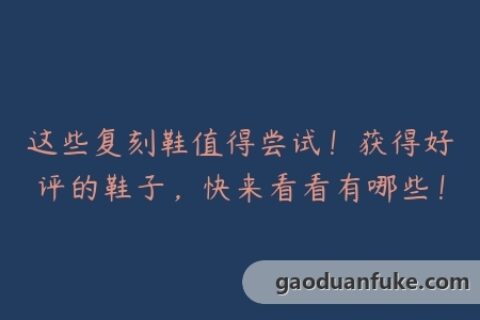 这些复刻鞋值得尝试！获得好评的鞋子，快来看看有哪些！