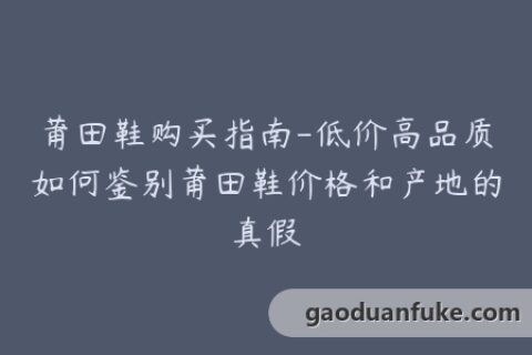莆田鞋购买指南-低价高品质如何鉴别莆田鞋价格和产地的真假
