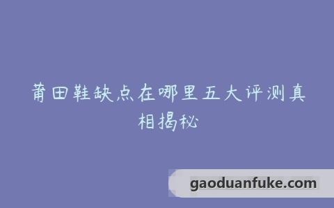 莆田鞋缺点在哪里五大评测真相揭秘