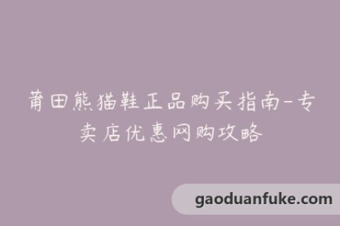 莆田熊猫鞋正品购买指南-专卖店优惠网购攻略