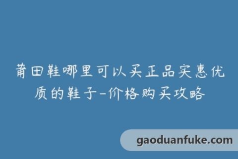 莆田鞋哪里可以买正品实惠优质的鞋子-价格购买攻略