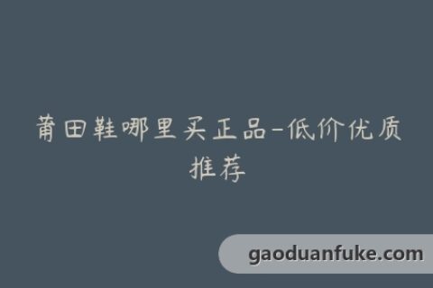 莆田鞋哪里买正品-低价优质推荐