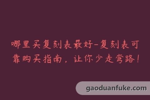 哪里买复刻表最好-复刻表可靠购买指南，让你少走弯路！