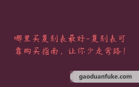 哪里买复刻表最好-复刻表可靠购买指南，让你少走弯路！