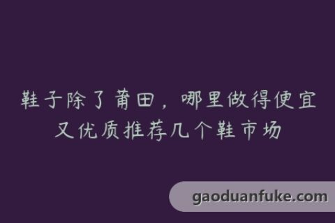 鞋子除了莆田，哪里做得便宜又优质推荐几个鞋市场