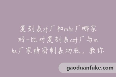 复刻表zf厂和mks厂哪家好-比对复刻表czf厂与mks厂家精密制表功底，教你选购顶级仿表！