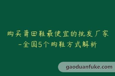 购买莆田鞋最便宜的批发厂家-全国5个购鞋方式解析