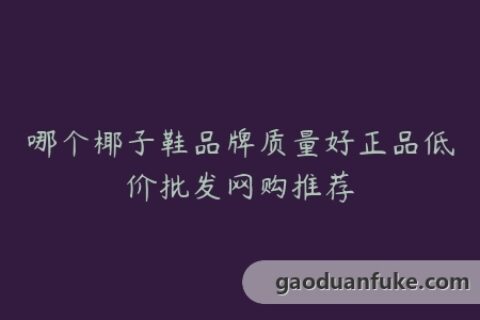 哪个椰子鞋品牌质量好正品低价批发网购推荐
