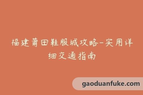 福建莆田鞋服城攻略-实用详细交通指南