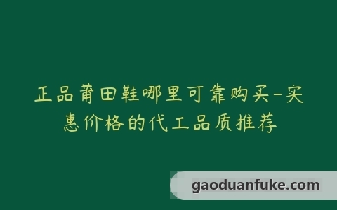正品莆田鞋哪里可靠购买-实惠价格的代工品质推荐