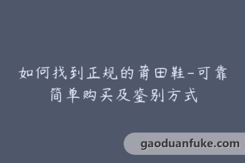 如何找到正规的莆田鞋-可靠简单购买及鉴别方式