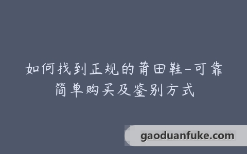 如何找到正规的莆田鞋-可靠简单购买及鉴别方式