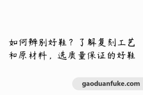 如何辨别好鞋？了解复刻工艺和原材料，选质量保证的好鞋