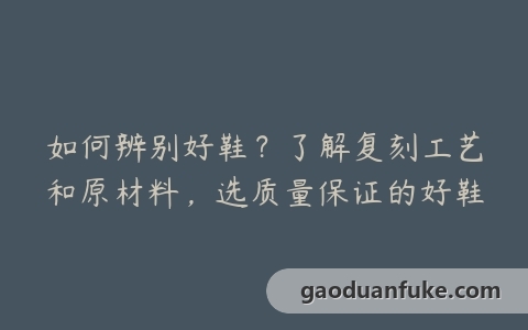 如何辨别好鞋？了解复刻工艺和原材料，选质量保证的好鞋