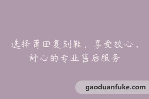 选择莆田复刻鞋，享受放心、舒心的专业售后服务