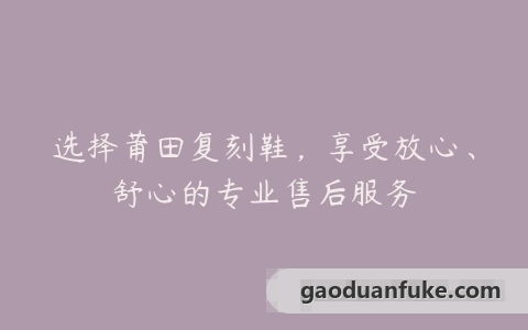 选择莆田复刻鞋，享受放心、舒心的专业售后服务