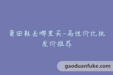 莆田鞋去哪里买-高性价比批发价推荐