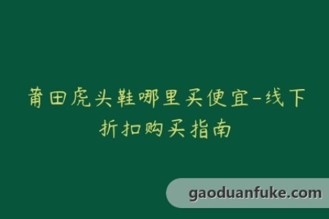 莆田虎头鞋哪里买便宜-线下折扣购买指南
