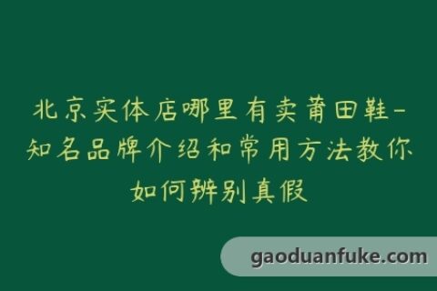 北京实体店哪里有卖莆田鞋-知名品牌介绍和常用方法教你如何辨别真假