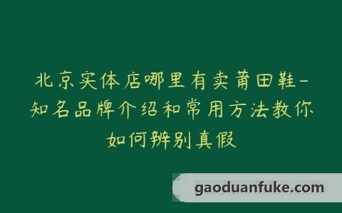 北京实体店哪里有卖莆田鞋-知名品牌介绍和常用方法教你如何辨别真假