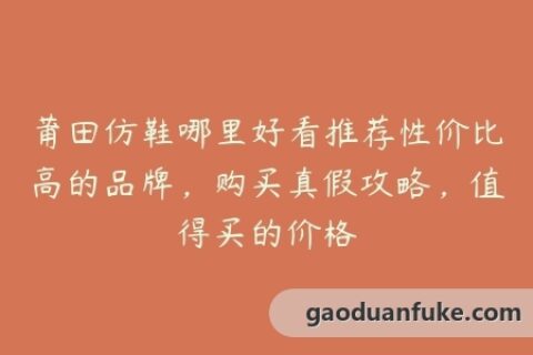 莆田仿鞋哪里好看推荐性价比高的品牌，购买真假攻略，值得买的价格